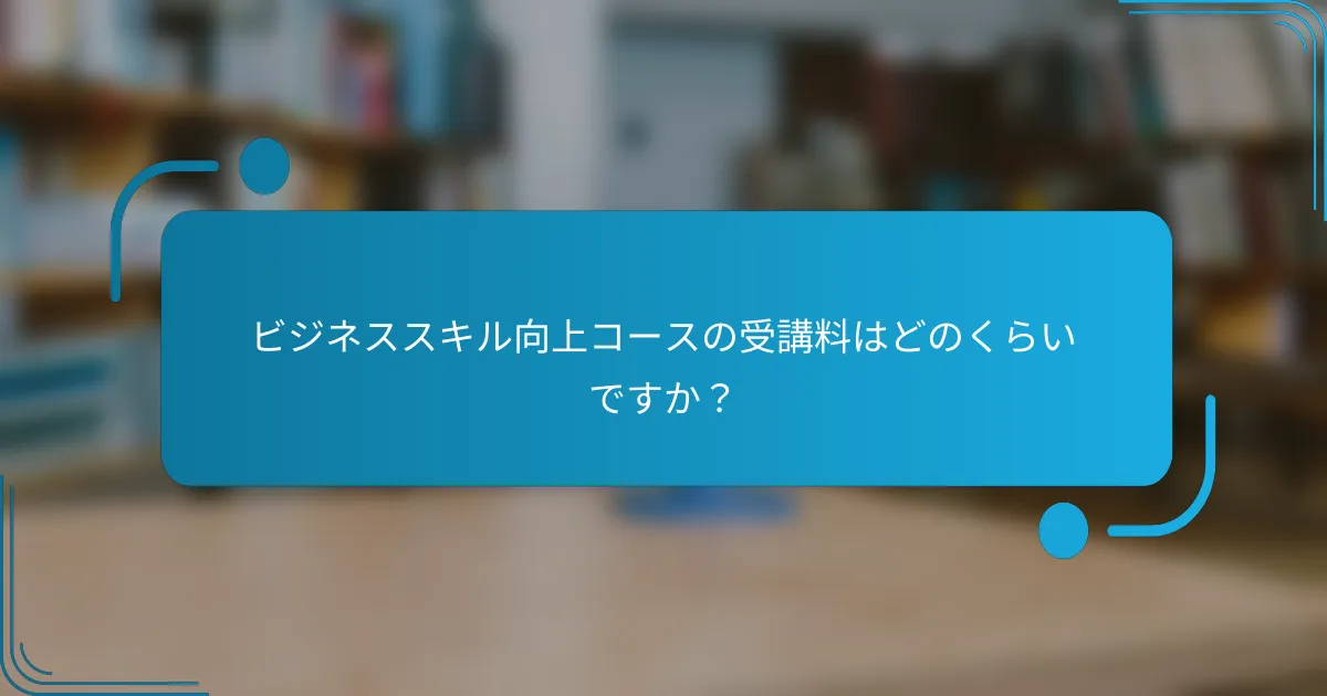 ビジネススキル向上コースの受講料はどのくらいですか？