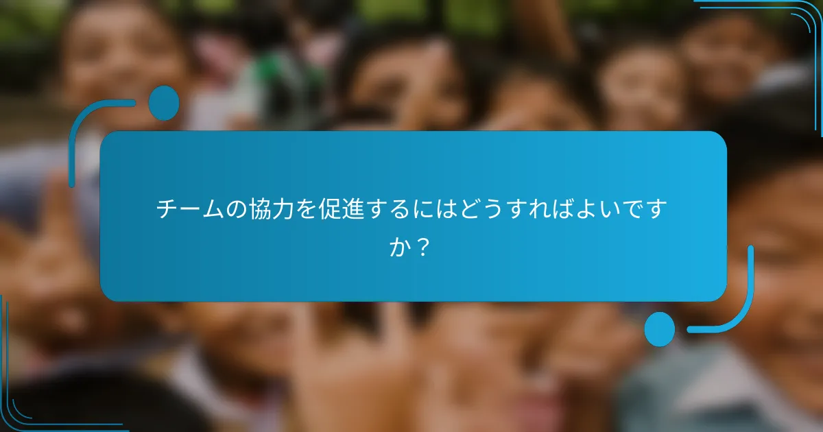 チームの協力を促進するにはどうすればよいですか？