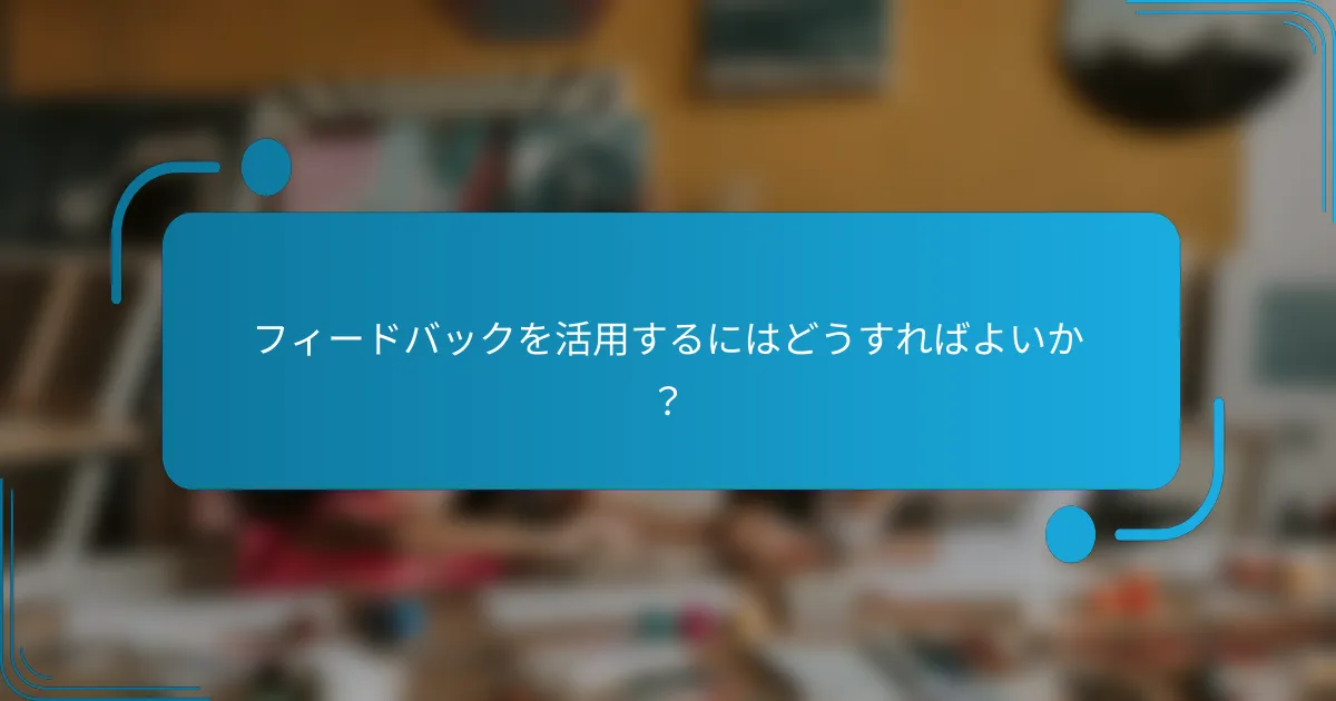 フィードバックを活用するにはどうすればよいか？