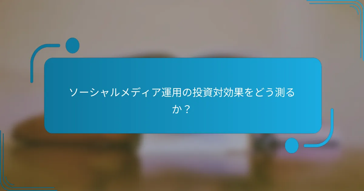 ソーシャルメディア運用の投資対効果をどう測るか？